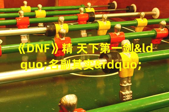 《DNF》精 天下第一剑“名副其实”与“实至名归”(《DNF》玩家如何获得精 天下第一剑称号？)